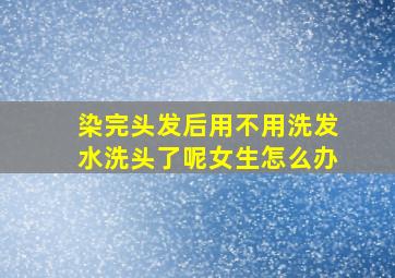 染完头发后用不用洗发水洗头了呢女生怎么办