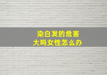 染白发的危害大吗女性怎么办