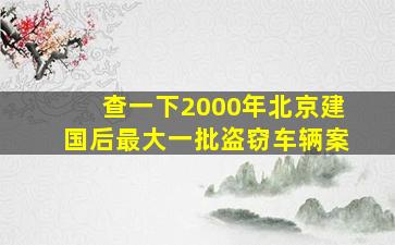 查一下2000年北京建国后最大一批盗窃车辆案