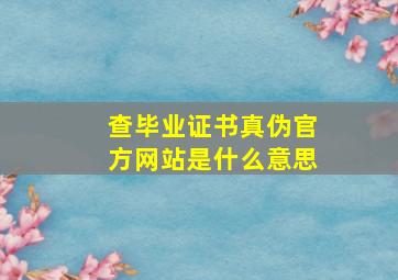 查毕业证书真伪官方网站是什么意思