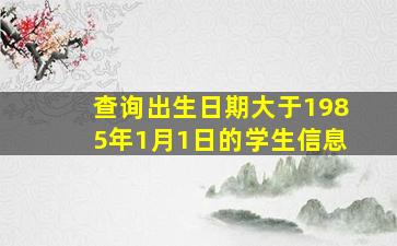 查询出生日期大于1985年1月1日的学生信息