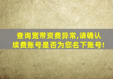 查询宽带资费异常,请确认续费账号是否为您名下账号!