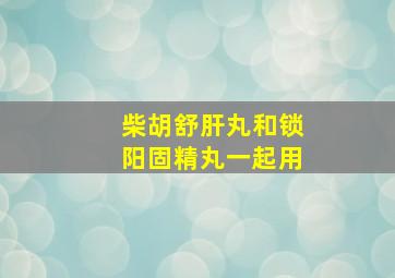 柴胡舒肝丸和锁阳固精丸一起用