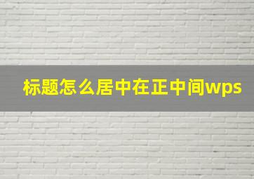 标题怎么居中在正中间wps