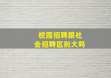 校园招聘跟社会招聘区别大吗