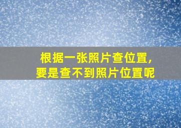 根据一张照片查位置,要是查不到照片位置呢