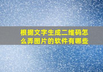 根据文字生成二维码怎么弄图片的软件有哪些