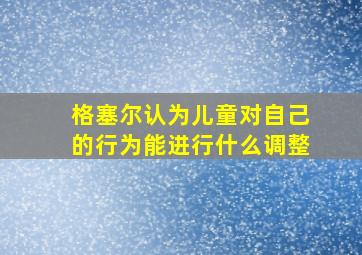 格塞尔认为儿童对自己的行为能进行什么调整