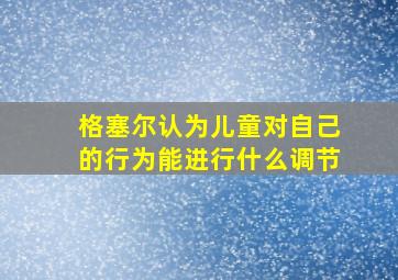 格塞尔认为儿童对自己的行为能进行什么调节