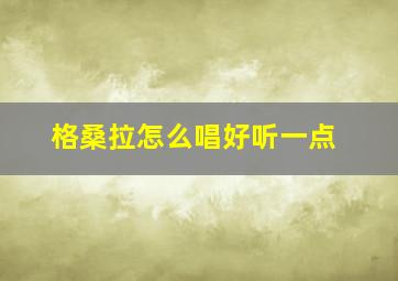 格桑拉怎么唱好听一点