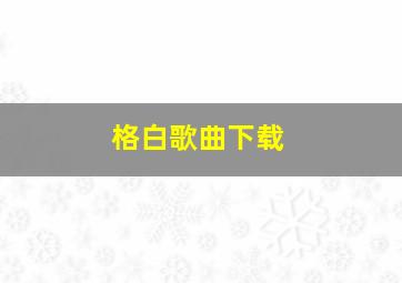 格白歌曲下载