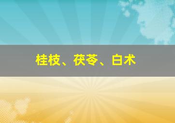 桂枝、茯苓、白术