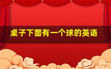 桌子下面有一个球的英语