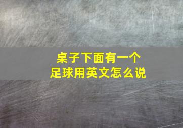 桌子下面有一个足球用英文怎么说