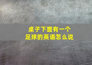 桌子下面有一个足球的英语怎么说