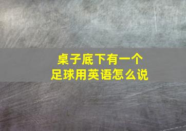 桌子底下有一个足球用英语怎么说