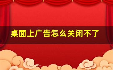 桌面上广告怎么关闭不了