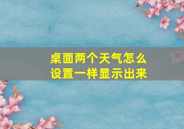 桌面两个天气怎么设置一样显示出来