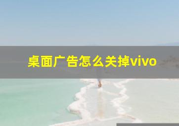 桌面广告怎么关掉vivo