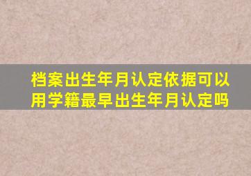 档案出生年月认定依据可以用学籍最早出生年月认定吗