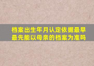 档案出生年月认定依据最早最先能以母亲的档案为准吗