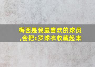 梅西是我最喜欢的球员,会把c罗球衣收藏起来