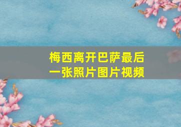 梅西离开巴萨最后一张照片图片视频