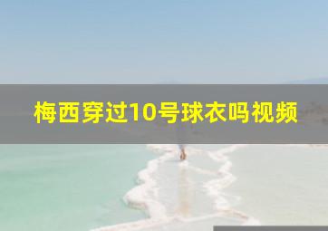 梅西穿过10号球衣吗视频