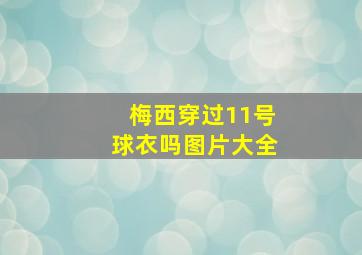 梅西穿过11号球衣吗图片大全