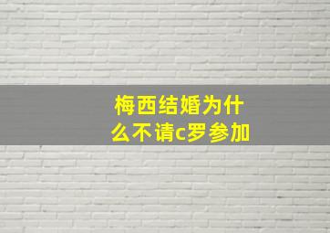 梅西结婚为什么不请c罗参加