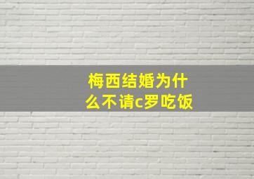 梅西结婚为什么不请c罗吃饭