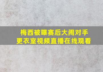 梅西被曝赛后大闹对手更衣室视频直播在线观看