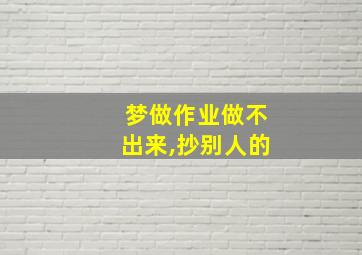 梦做作业做不出来,抄别人的