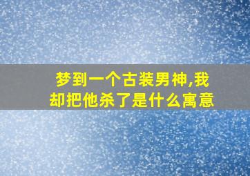 梦到一个古装男神,我却把他杀了是什么寓意