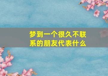 梦到一个很久不联系的朋友代表什么