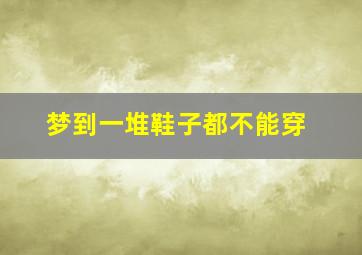 梦到一堆鞋子都不能穿