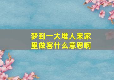 梦到一大堆人来家里做客什么意思啊