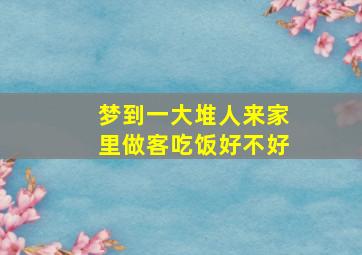 梦到一大堆人来家里做客吃饭好不好