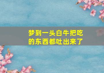 梦到一头白牛把吃的东西都吐出来了