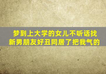 梦到上大学的女儿不听话找新男朋友好丑同居了把我气的