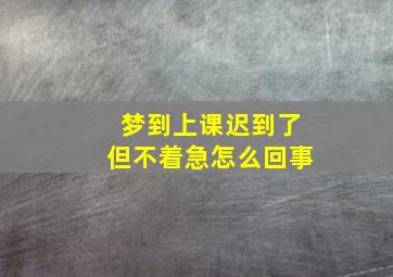 梦到上课迟到了但不着急怎么回事