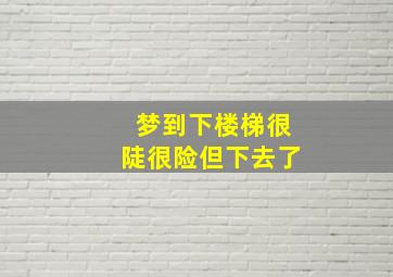 梦到下楼梯很陡很险但下去了