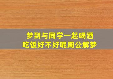 梦到与同学一起喝酒吃饭好不好呢周公解梦