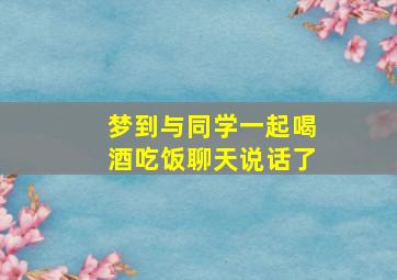 梦到与同学一起喝酒吃饭聊天说话了