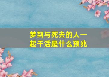 梦到与死去的人一起干活是什么预兆