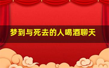 梦到与死去的人喝酒聊天