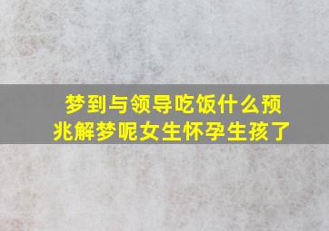 梦到与领导吃饭什么预兆解梦呢女生怀孕生孩了