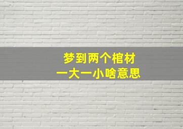 梦到两个棺材一大一小啥意思