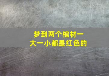 梦到两个棺材一大一小都是红色的