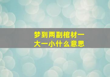 梦到两副棺材一大一小什么意思